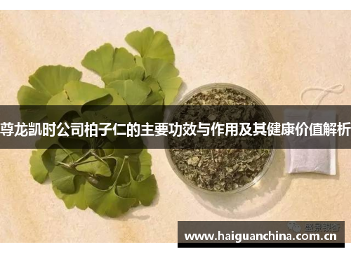 尊龙凯时公司柏子仁的主要功效与作用及其健康价值解析