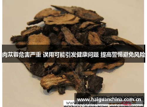 肉苁蓉危害严重 误用可能引发健康问题 提高警惕避免风险