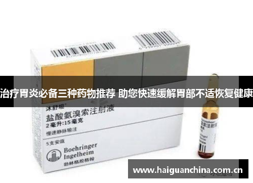 治疗胃炎必备三种药物推荐 助您快速缓解胃部不适恢复健康